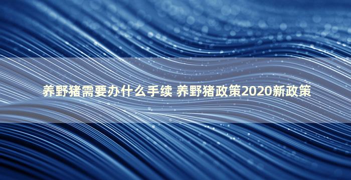 养野猪需要办什么手续 养野猪政策2020新政策